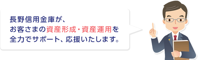 長野信用金庫が、お客さまの資産形成・資産運用を全力でサポート、応援いたします。